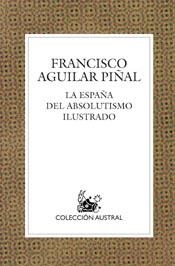 ESPAÑA DEL ABSOLUTISMO ILUSTRADO, LA | 9788467018226 | AGUILAR PIÑAL, FRANCISCO