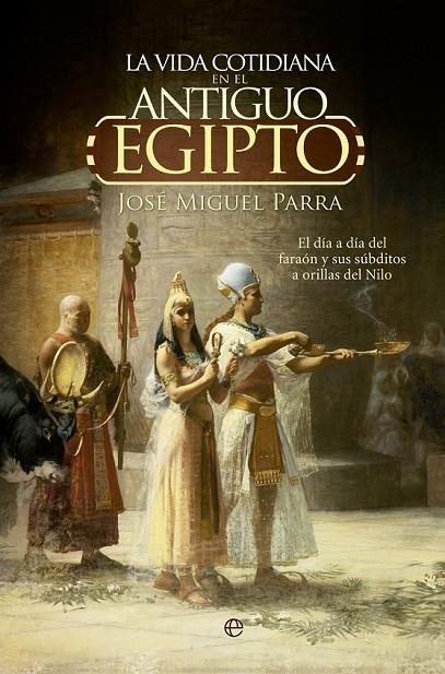 LA VIDA COTIDIANA EN EL ANTIGUO EGIPTO. EL DÍA A DÍA DEL FARAÓN Y SUS SÚBDITOS A | 9788490604700 | PARRA, JOSÉ MIGUEL